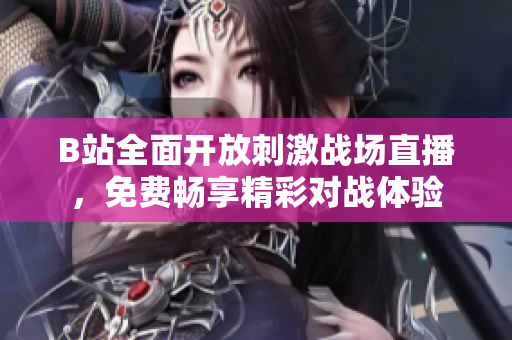 B站全面开放刺激战场直播，免费畅享精彩对战体验