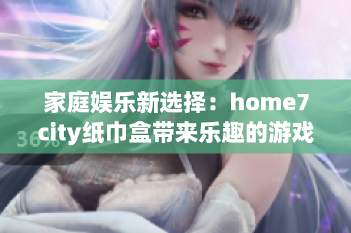 家庭娱乐新选择：home7city纸巾盒带来乐趣的游戏体验