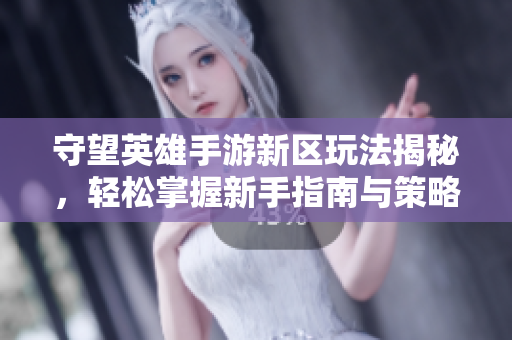 守望英雄手游新区玩法揭秘，轻松掌握新手指南与策略技巧