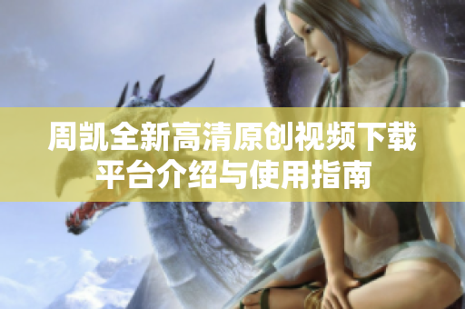 周凯全新高清原创视频下载平台介绍与使用指南