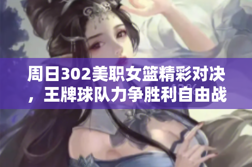 周日302美职女篮精彩对决，王牌球队力争胜利自由战队解析