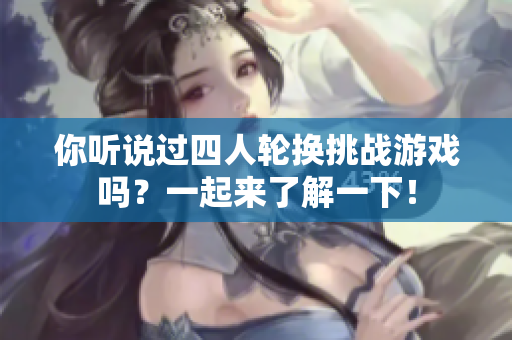 你听说过四人轮换挑战游戏吗？一起来了解一下！