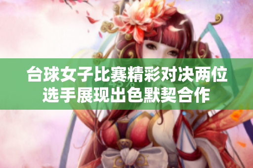 台球女子比赛精彩对决两位选手展现出色默契合作