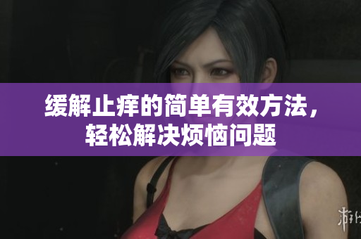 缓解止痒的简单有效方法，轻松解决烦恼问题