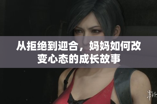 从拒绝到迎合，妈妈如何改变心态的成长故事