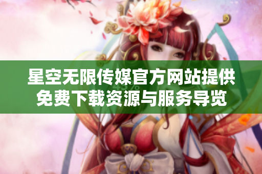星空无限传媒官方网站提供免费下载资源与服务导览