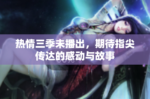 热情三季未播出，期待指尖传达的感动与故事