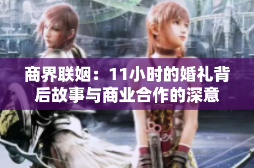 商界联姻：11小时的婚礼背后故事与商业合作的深意