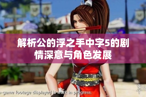 解析公的浮之手中字5的剧情深意与角色发展