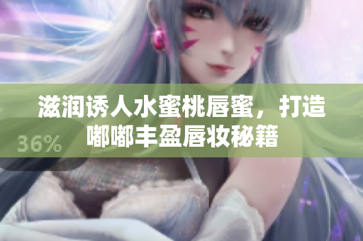 滋润诱人水蜜桃唇蜜，打造嘟嘟丰盈唇妆秘籍