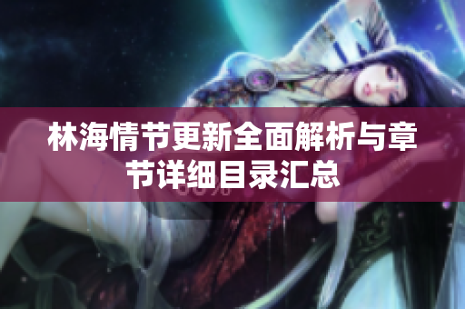 林海情节更新全面解析与章节详细目录汇总