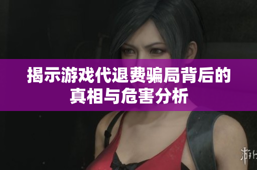 揭示游戏代退费骗局背后的真相与危害分析