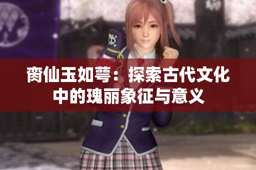 脔仙玉如萼：探索古代文化中的瑰丽象征与意义