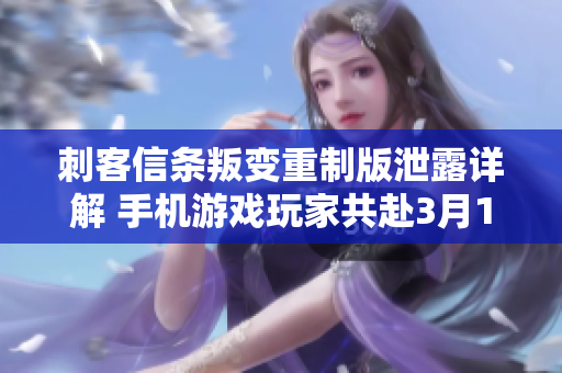 刺客信条叛变重制版泄露详解 手机游戏玩家共赴3月15新篇