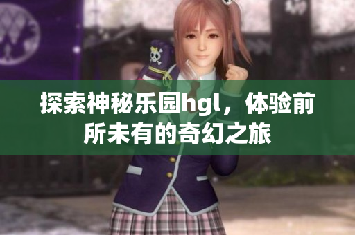 探索神秘乐园hgl，体验前所未有的奇幻之旅