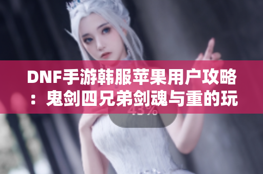 DNF手游韩服苹果用户攻略：鬼剑四兄弟剑魂与重的玩法解析