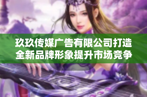 玖玖传媒广告有限公司打造全新品牌形象提升市场竞争力