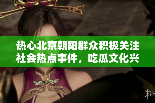 热心北京朝阳群众积极关注社会热点事件，吃瓜文化兴起