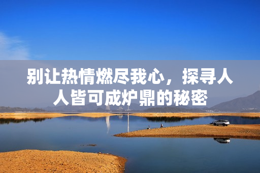 别让热情燃尽我心，探寻人人皆可成炉鼎的秘密
