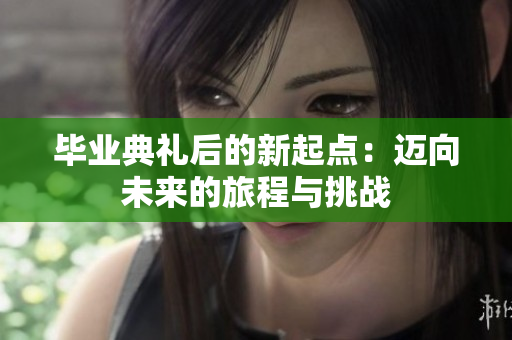 毕业典礼后的新起点：迈向未来的旅程与挑战
