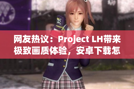 网友热议：Project LH带来极致画质体验，安卓下载怎么实现？