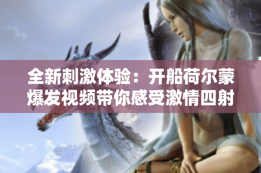全新刺激体验：开船荷尔蒙爆发视频带你感受激情四射的瞬间