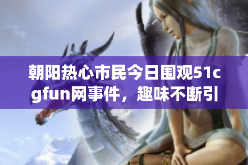 朝阳热心市民今日围观51cgfun网事件，趣味不断引发热议
