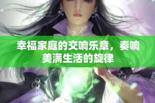 幸福家庭的交响乐章，奏响美满生活的旋律