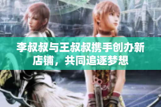 李叔叔与王叔叔携手创办新店铺，共同追逐梦想
