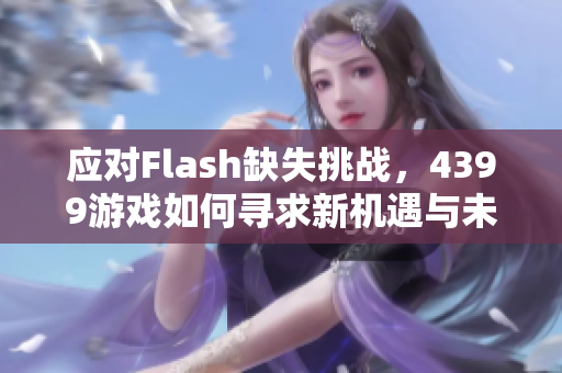 应对Flash缺失挑战，4399游戏如何寻求新机遇与未来发展方向