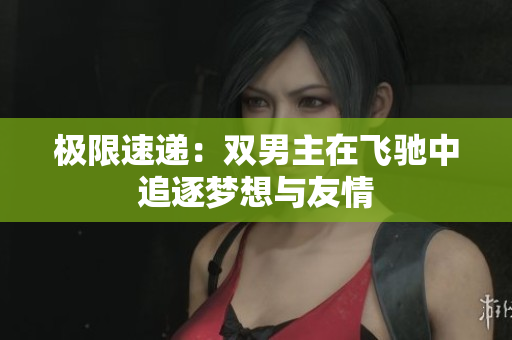 极限速递：双男主在飞驰中追逐梦想与友情