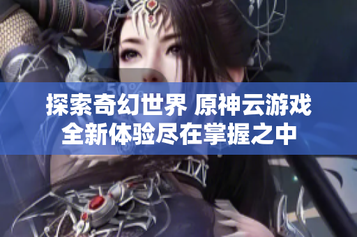 探索奇幻世界 原神云游戏全新体验尽在掌握之中