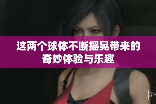 这两个球体不断摇晃带来的奇妙体验与乐趣