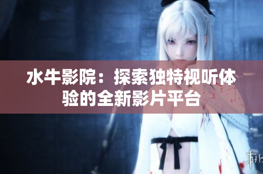 水牛影院：探索独特视听体验的全新影片平台