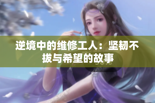逆境中的维修工人：坚韧不拔与希望的故事