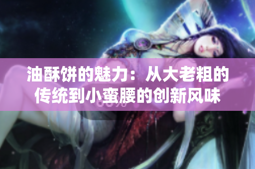 油酥饼的魅力：从大老粗的传统到小蛮腰的创新风味