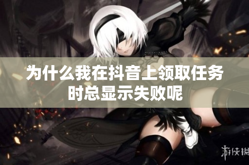 为什么我在抖音上领取任务时总显示失败呢