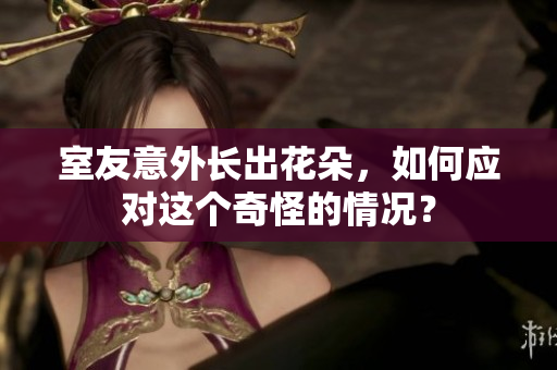 室友意外长出花朵，如何应对这个奇怪的情况？