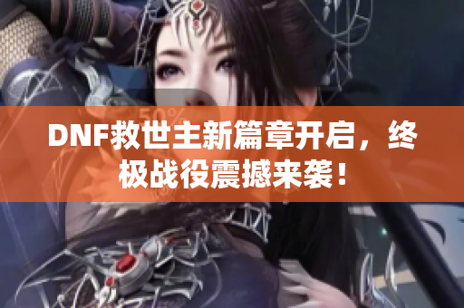 DNF救世主新篇章开启，终极战役震撼来袭！