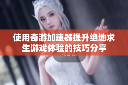 使用奇游加速器提升绝地求生游戏体验的技巧分享