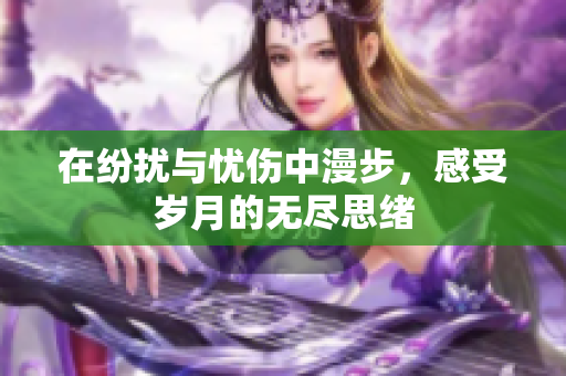 在纷扰与忧伤中漫步，感受岁月的无尽思绪