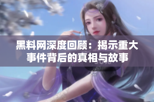 黑料网深度回顾：揭示重大事件背后的真相与故事