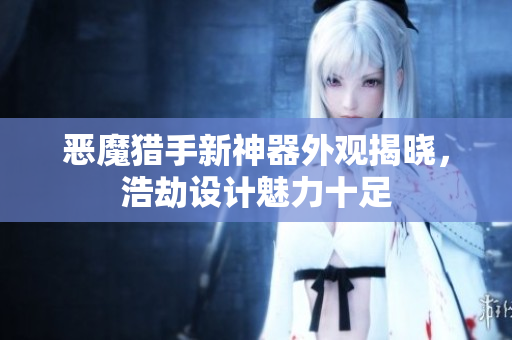 恶魔猎手新神器外观揭晓，浩劫设计魅力十足