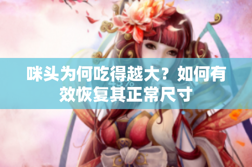 咪头为何吃得越大？如何有效恢复其正常尺寸
