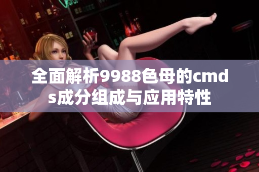 全面解析9988色母的cmds成分组成与应用特性