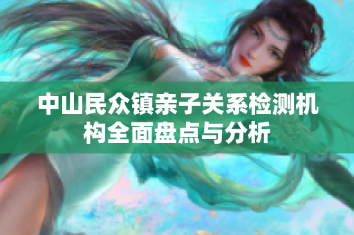 中山民众镇亲子关系检测机构全面盘点与分析