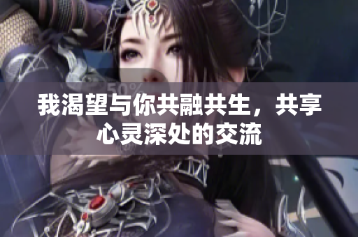 我渴望与你共融共生，共享心灵深处的交流