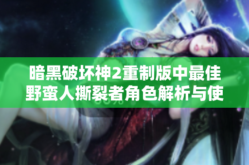 暗黑破坏神2重制版中最佳野蛮人撕裂者角色解析与使用指南