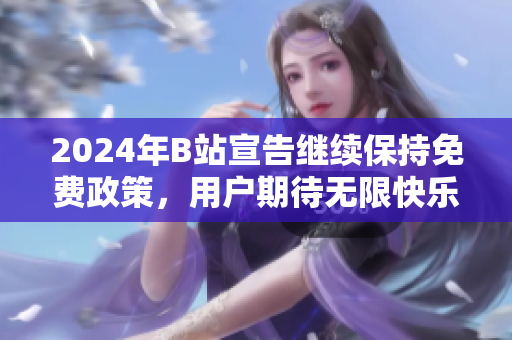 2024年B站宣告继续保持免费政策，用户期待无限快乐体验