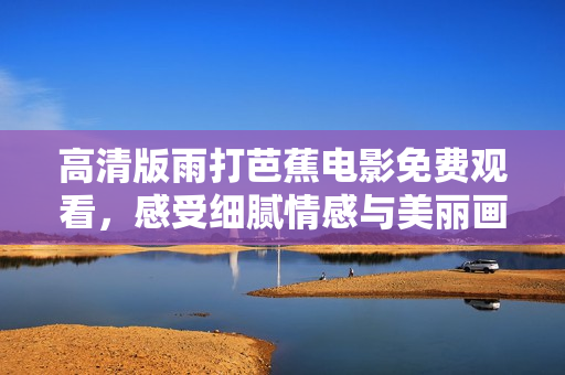 高清版雨打芭蕉电影免费观看，感受细腻情感与美丽画面